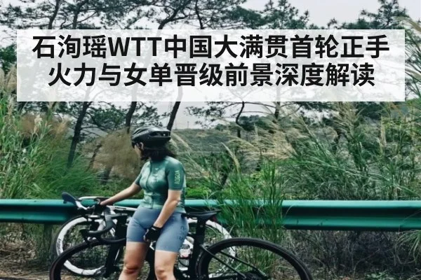 石洵瑶WTT中国大满贯首轮正手火力与女单晋级前景深度解读