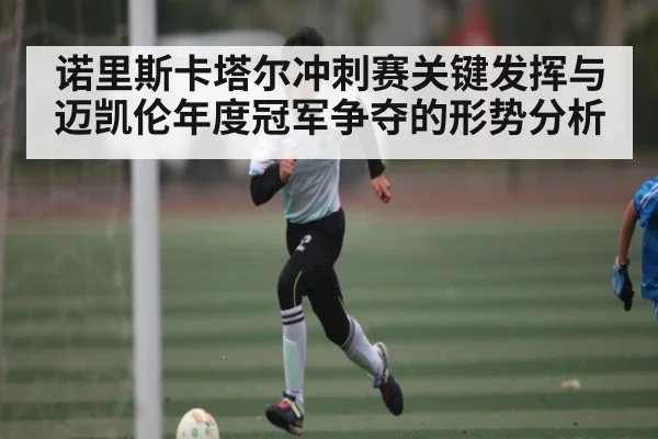 诺里斯卡塔尔冲刺赛关键发挥与迈凯伦年度冠军争夺的形势分析