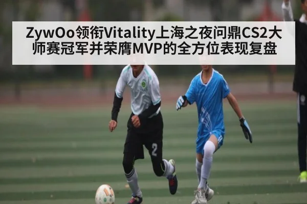 ZywOo领衔Vitality上海之夜问鼎CS2大师赛冠军并荣膺MVP的全方位表现复盘