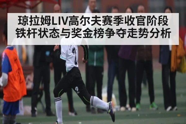琼拉姆LIV高尔夫赛季收官阶段铁杆状态与奖金榜争夺走势分析（kaiyun）