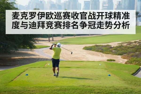 麦克罗伊欧巡赛收官战开球精准度与迪拜竞赛排名争冠走势分析 | kaiyun